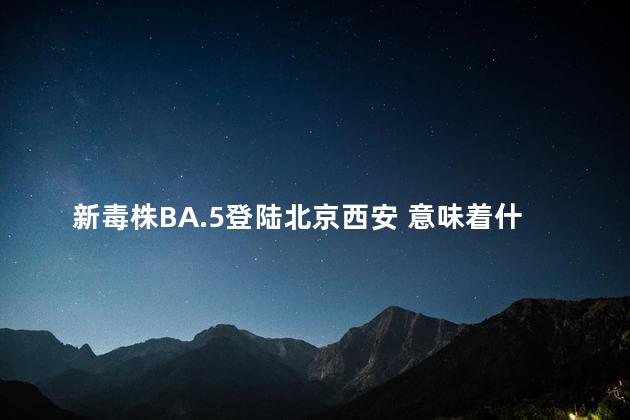 新毒株BA.5登陆北京西安 意味着什么